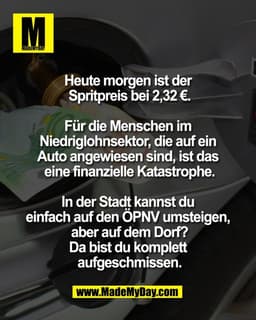 Heute morgen ist der 
Spritpreis bei 2,32 €.

Für die Menschen im 
Niedriglohnsektor, die auf ein 
Auto angewiesen sind,