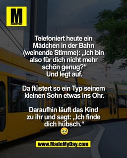 Telefoniert heute ein 
Mädchen in der Bahn 
(weinende Stimme): „Ich bin 
also für dich nicht mehr 
schön genug?“
Und leg
