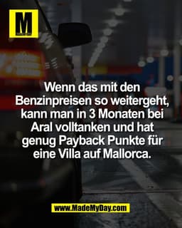 Wenn das mit den
Benzinpreisen so weitergeht,
kann man in 3 Monaten bei
Aral volltanken und hat
genug Payback Punkte für