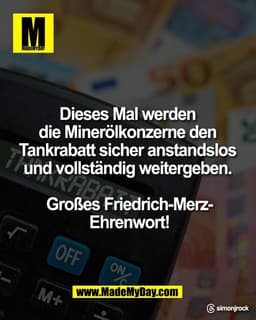 Dieses Mal werden 
die Minerölkonzerne den 
Tankrabatt sicher anstandslos 
und vollständig weitergeben. 

Großes Friedri