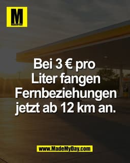 Bei 3 € pro 
Liter fangen
Fernbeziehungen
jetzt ab 12 km an.