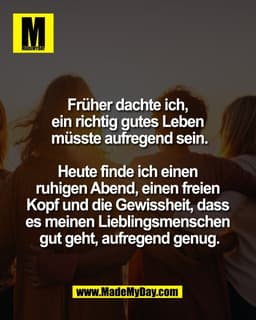 Früher dachte ich, 
ein richtig gutes Leben 
müsste aufregend sein.

Heute finde ich einen 
ruhigen Abend, einen freien 