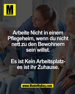 Arbeite Nicht in einem
Pflegeheim, wenn du nicht
nett zu den Bewohnern
sein willst.

Es ist Kein Arbeitsplatz-
es ist ih