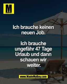 Ich brauche keinen 
neuen Job. 

Ich brauche 
ungefähr 47 Tage 
Urlaub und dann 
schauen wir 
weiter.