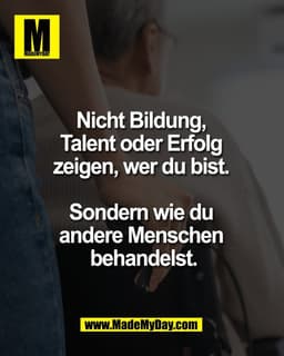 Nicht Bildung, 
Talent oder Erfolg 
zeigen, wer du bist. 

Sondern wie du 
andere Menschen 
behandelst.