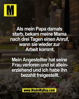 Als mein Papa damals 
starb, bekam meine Mama 
nach drei Tagen einen Anruf, 
wann sie wieder zur 
Arbeit kommt.

Mein An