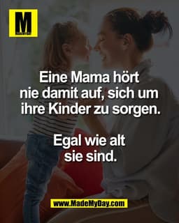 Eine Mama hört 
nie damit auf, sich um 
ihre Kinder zu sorgen.

Egal wie alt 
sie sind.