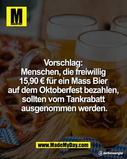 Vorschlag: 
Menschen, die freiwillig 
15,90 € für ein Mass Bier 
auf dem Oktoberfest bezahlen, 
sollten vom Tankrabatt 
