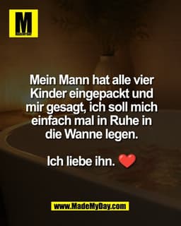 Mein Mann hat alle vier
Kinder eingepackt und
mir gesagt, ich soll mich
einfach mal in Ruhe in
die Wanne legen.

Ich lie