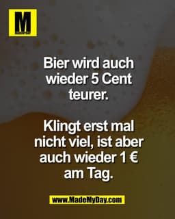 Bier wird auch
wieder 5 Cent
teurer.

Klingt erst mal
nicht viel, ist aber
auch wieder 1 €
am Tag.