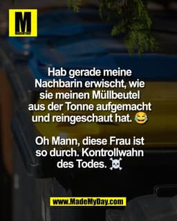 Hab gerade meine
Nachbarin erwischt, wie
sie meinen Müllbeutel
aus der Tonne aufgemacht
und reingeschaut hat. 😂

Oh Man