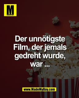Der unnötigste
Film, der jemals
gedreht wurde,
war ...