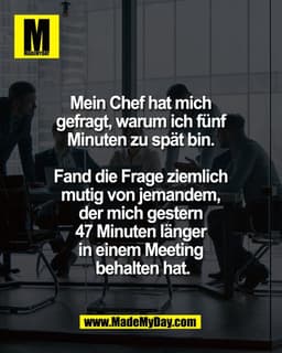 Mein Chef hat mich 
gefragt, warum ich fünf 
Minuten zu spät bin. 

Fand die Frage ziemlich 
mutig von jemandem, 
der mi
