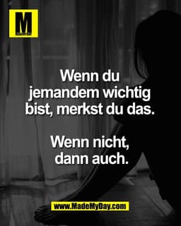 Wenn du 
jemandem wichtig 
bist, merkst du das. 

Wenn nicht, 
dann auch.