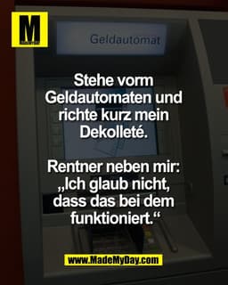 Stehe vorm 
Geldautomaten und 
richte kurz mein 
Dekolleté. 

Rentner neben mir: 
„Ich glaub nicht, 
dass das bei dem 
f