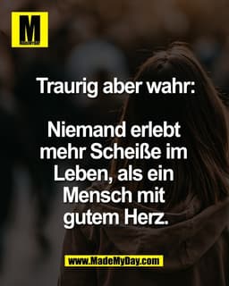 Traurig aber wahr:

Niemand erlebt 
mehr Scheiße im 
Leben, als ein 
Mensch mit 
gutem Herz.