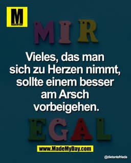 Vieles, das man 
sich zu Herzen nimmt, 
sollte einem besser 
am Arsch 
vorbeigehen.