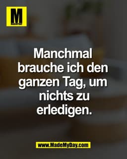 Manchmal 
brauche ich den 
ganzen Tag, um 
nichts zu
erledigen.