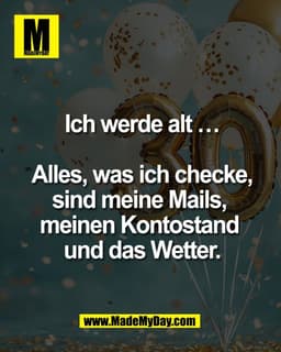 Ich werde alt …

Alles, was ich checke,
sind meine Mails, 
meinen Kontostand 
und das Wetter.