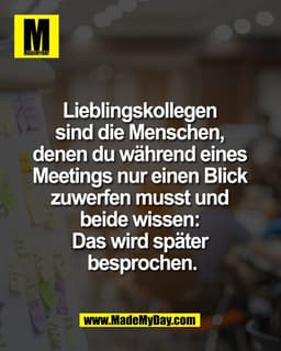 Lieblingskollegen 
sind die Menschen, 
denen du während eines 
Meetings nur einen Blick 
zuwerfen musst und 
beide wisse