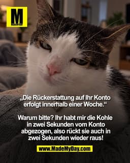 „Die Rückerstattung auf Ihr Konto 
erfolgt innerhalb einer Woche.“ 

Warum bitte? Ihr habt mir die Kohle 
in zwei Sekund