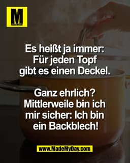 Es heißt ja immer: 
Für jeden Topf 
gibt es einen Deckel. 

Ganz ehrlich? 
Mittlerweile bin ich 
mir sicher: Ich bin 
ei