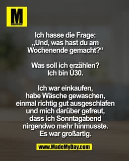 Ich hasse die Frage:
„Und, was hast du am
Wochenende gemacht?“

Was soll ich erzählen?
Ich bin Ü30.

Ich war einkaufen,
