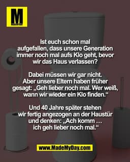 Ist euch schon mal 
aufgefallen, dass unsere Generation 
immer noch mal aufs Klo geht, bevor 
wir das Haus verlassen? 

