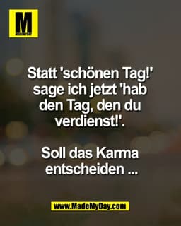 Statt 'schönen Tag!' 
sage ich jetzt 'hab 
den Tag, den du 
verdienst!'. 

Soll das Karma 
entscheiden ...