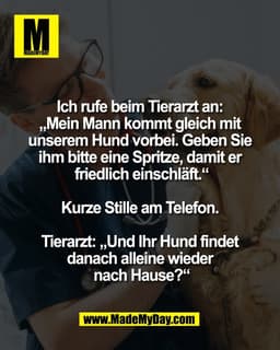 Ich rufe beim Tierarzt an: 
„Mein Mann kommt gleich mit 
unserem Hund vorbei. Geben Sie 
ihm bitte eine Spritze, damit e