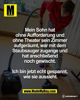 Mein Sohn hat 
ohne Aufforderung und 
ohne Theater sein Zimmer 
aufgeräumt, war mit dem 
Staubsauger zugange und 
hat an