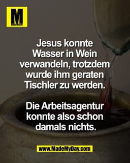 Jesus konnte 
Wasser in Wein 
verwandeln, trotzdem 
wurde ihm geraten 
Tischler zu werden. 

Die Arbeitsagentur 
konnte 