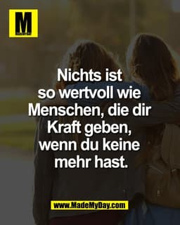 Nichts ist so 
wertvoll wie 
Menschen, die dir 
Kraft geben, 
wenn du keine 
mehr hast.