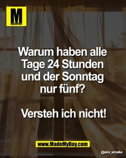 Warum haben alle 
Tage 24 Stunden 
und der Sonntag 
nur fünf? 

Versteh ich nicht!