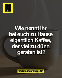 Wie nennt ihr 
bei euch zu Hause 
eigentlich Kaffee, 
der viel zu dünn 
geraten ist?