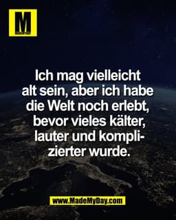 Ich mag vielleicht 
alt sein, aber ich habe 
die Welt noch erlebt, 
bevor vieles kälter,
lauter und kompli-
zierter wurd