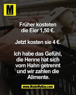 Früher kosteten 
die Eier 1,50 €. 

Jetzt kosten sie 4 €. 

Ich habe das Gefühl, 
die Henne hat sich 
vom Hahn getrennt 