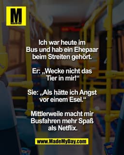 Ich war heute im 
Bus und hab ein Ehepaar 
beim Streiten gehört. 

Er: „Wecke nicht das 
Tier in mir!“

Sie: „Als hätte 