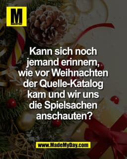 Kann sich noch 
jemand erinnern, 
wie vor Weihnachten 
der Quelle-Katalog 
kam und wir uns 
die Spielsachen 
anschauten?
