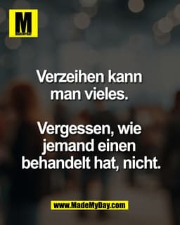 Verzeihen kann 
man vieles. 

Vergessen, wie 
jemand einen 
behandelt hat, nicht.