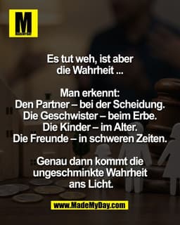 Es tut weh, ist aber 
die Wahrheit ... 

Man erkennt: 
Den Partner – bei der Scheidung. 
Die Geschwister – beim Erbe. 
D