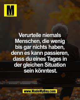 Verurteile niemals 
Menschen, die wenig 
bis gar nichts haben, 
denn es kann passieren, 
dass du eines Tages in 
der gle