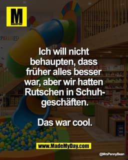 Ich will nicht
behaupten, dass
früher alles besser
war, aber wir hatten
Rutschen in Schuh-
geschäften.
Das war cool