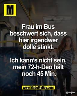 Frau im Bus 
beschwert sich, dass 
hier irgendwer 
dolle stinkt. 

Ich kann’s nicht sein, 
mein 72-h-Deo hält 
noch 45 M