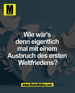 Wie wär's 
denn eigentlich 
mal mit einem 
Ausbruch des ersten 
Weltfriedens?