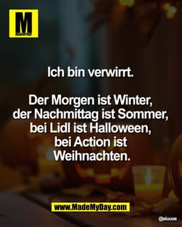 Ich bin verwirrt. 

Der Morgen ist Winter, 
der Nachmittag ist Sommer, 
bei Lidl ist Halloween, 
bei Action ist 
Weihnac