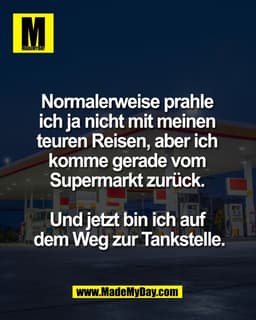 Normalerweise prahle 
ich ja nicht mit meinen 
teuren Reisen, aber ich 
komme gerade vom 
Supermarkt zurück. 

Und jetzt
