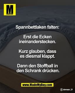 Spannbettlaken falten: 

Erst die Ecken 
ineinanderstecken. 

Kurz glauben, dass 
es diesmal klappt. 

Dann den Stoffbal