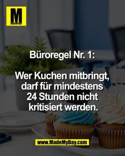 Büroregel Nr. 1: 

Wer Kuchen mitbringt, 
darf für mindestens 
24 Stunden nicht 
kritisiert werden.