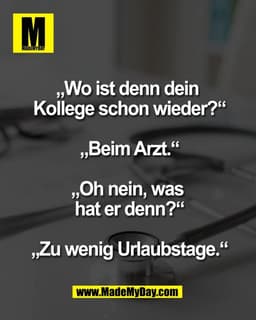 „Wo ist denn dein
Kollege schon wieder?“
„Beim Arzt.“
„Oh nein, was
hat er denn?“
„Zu wenig Urlaubstage.“
